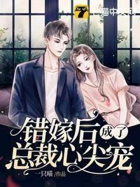 错嫁后成了总裁心尖宠 错嫁后成了总裁心尖宠