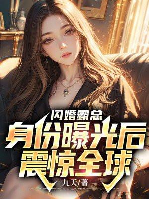 闪婚霸总:身份曝光后震惊全球 闪婚霸总:身份曝光后震惊全球