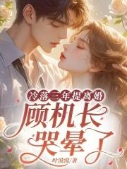 冷落三年提离婚,顾机长哭晕了 冷落三年提离婚,顾机长哭晕了