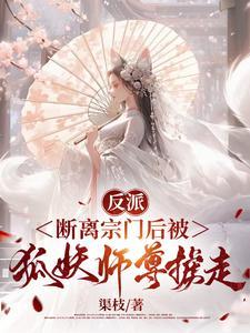 反派:断离宗门后被狐妖师尊掳走 反派:断离宗门后被狐妖师尊掳走